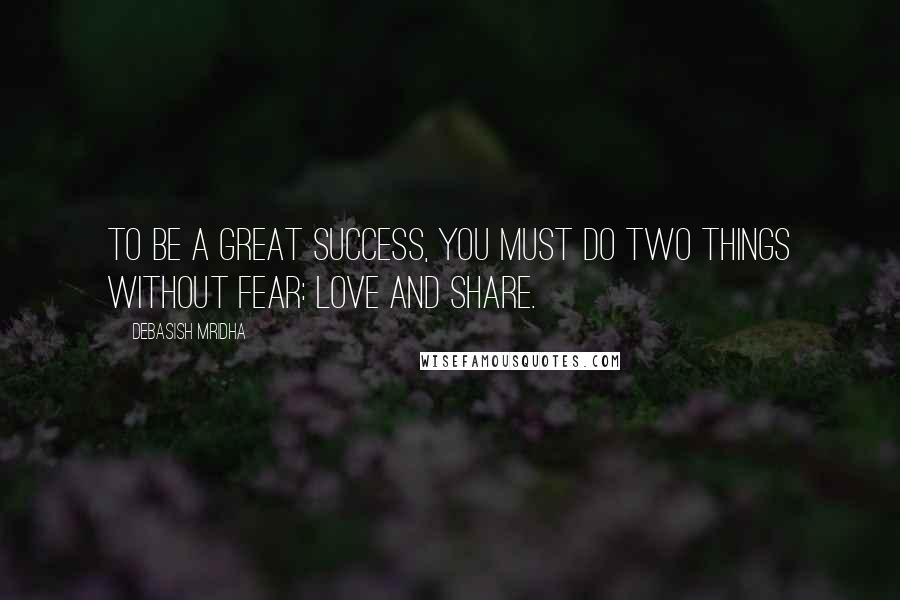 Debasish Mridha Quotes: To be a great success, you must do two things without fear: love and share.