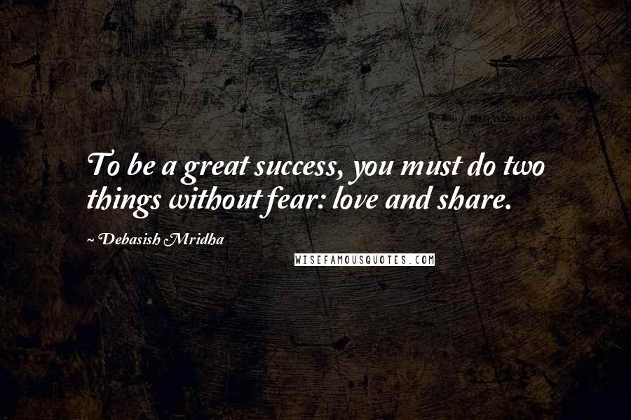 Debasish Mridha Quotes: To be a great success, you must do two things without fear: love and share.