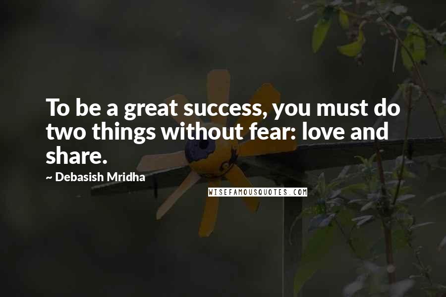 Debasish Mridha Quotes: To be a great success, you must do two things without fear: love and share.