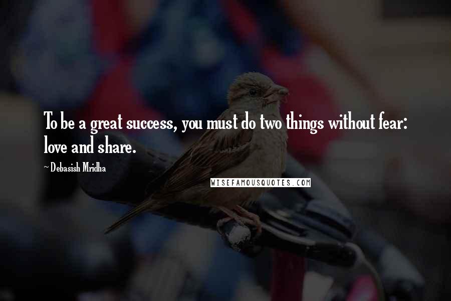 Debasish Mridha Quotes: To be a great success, you must do two things without fear: love and share.