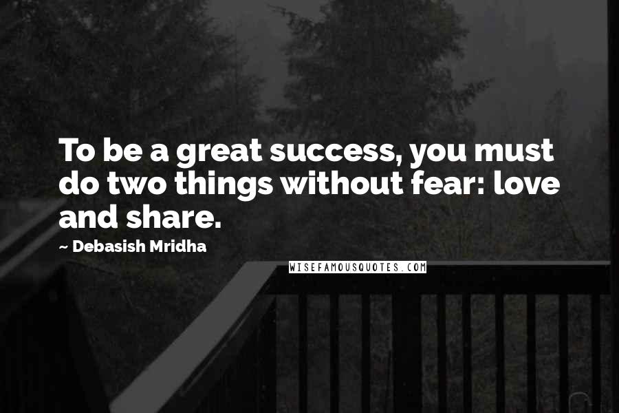 Debasish Mridha Quotes: To be a great success, you must do two things without fear: love and share.