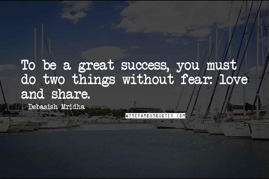 Debasish Mridha Quotes: To be a great success, you must do two things without fear: love and share.