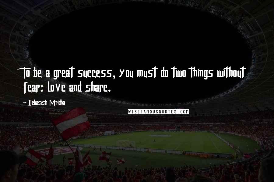 Debasish Mridha Quotes: To be a great success, you must do two things without fear: love and share.