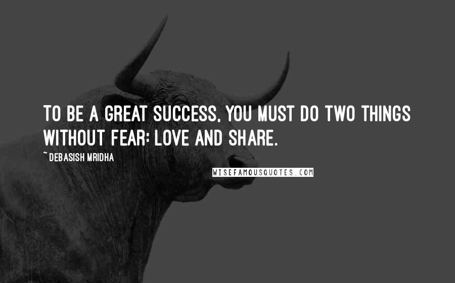 Debasish Mridha Quotes: To be a great success, you must do two things without fear: love and share.