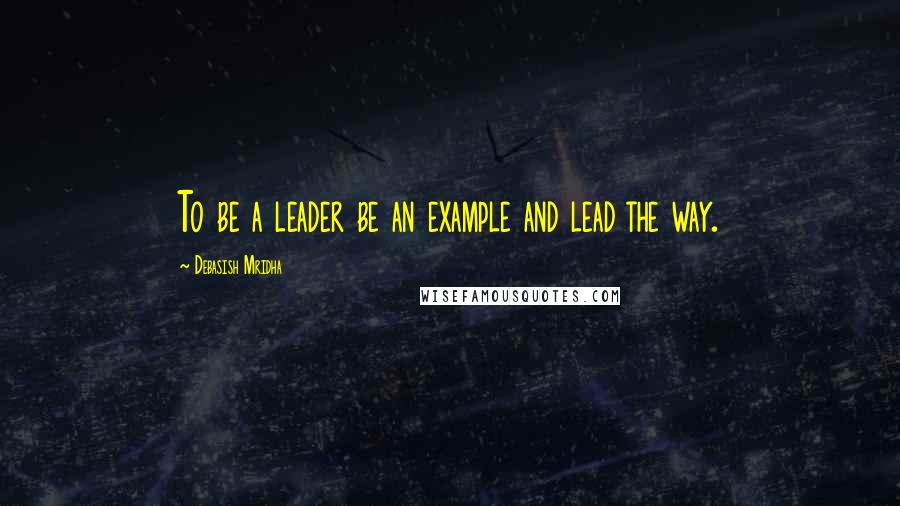 Debasish Mridha Quotes: To be a leader be an example and lead the way.
