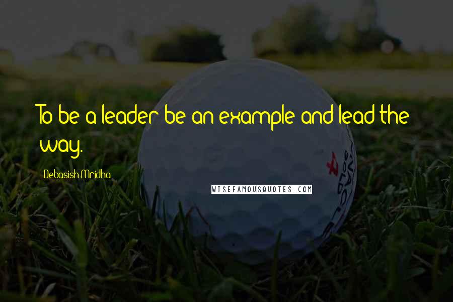 Debasish Mridha Quotes: To be a leader be an example and lead the way.