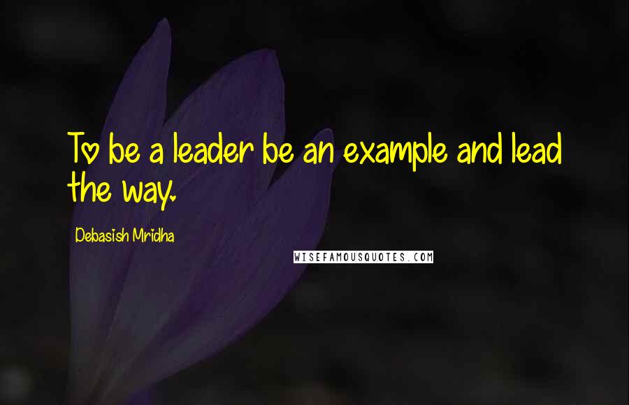 Debasish Mridha Quotes: To be a leader be an example and lead the way.