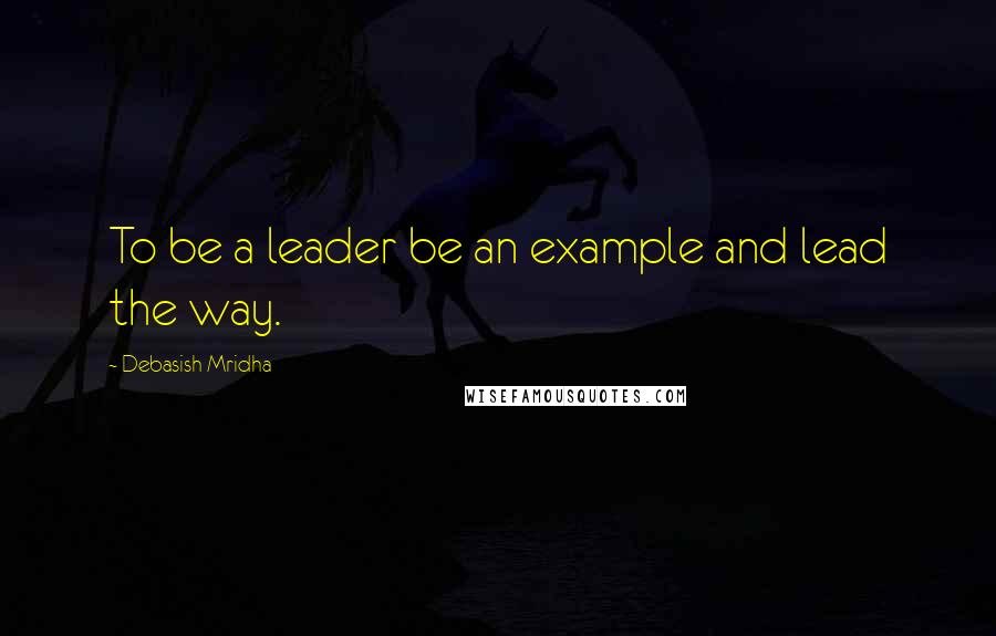 Debasish Mridha Quotes: To be a leader be an example and lead the way.