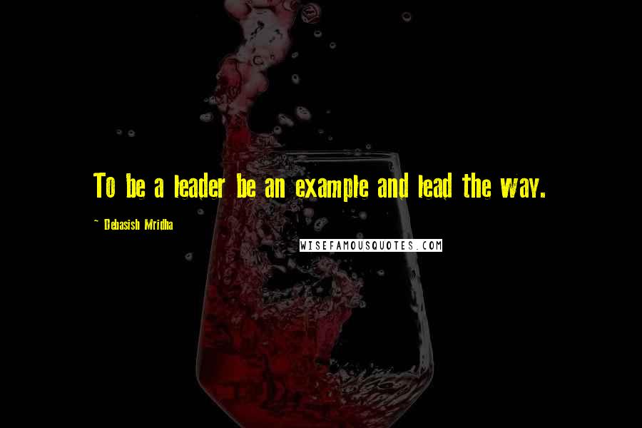 Debasish Mridha Quotes: To be a leader be an example and lead the way.