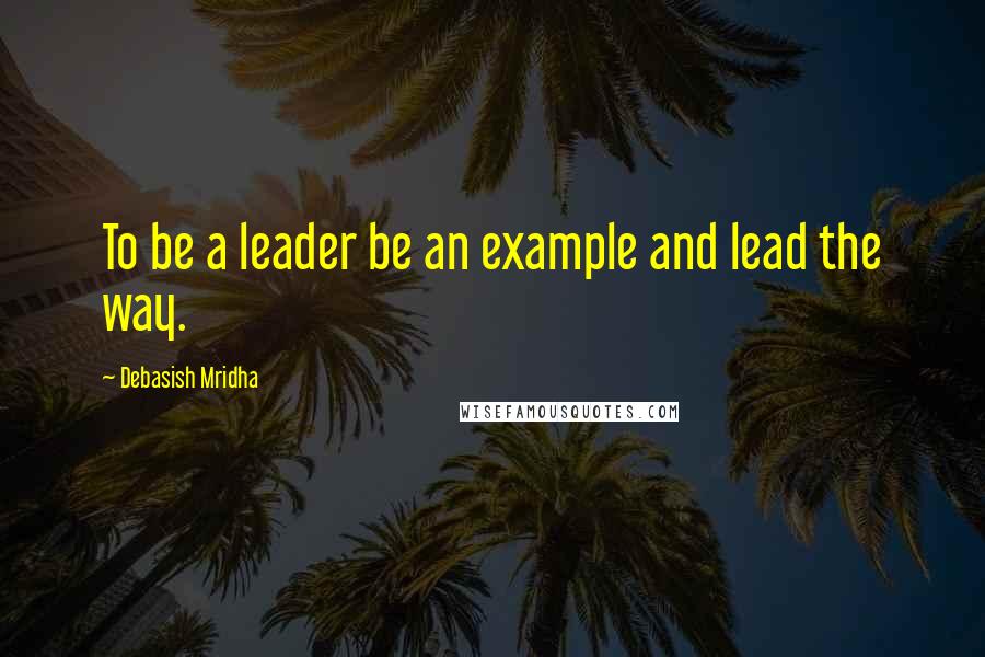 Debasish Mridha Quotes: To be a leader be an example and lead the way.