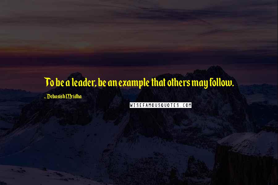 Debasish Mridha Quotes: To be a leader, be an example that others may follow.