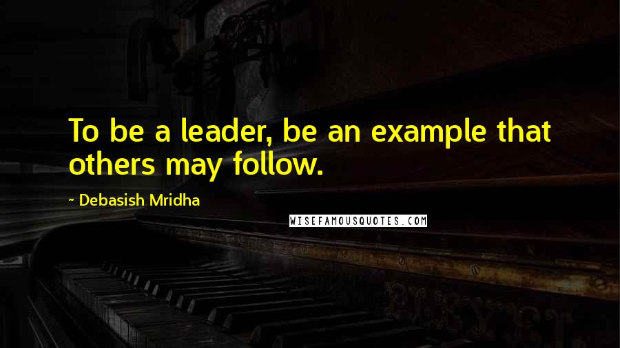 Debasish Mridha Quotes: To be a leader, be an example that others may follow.