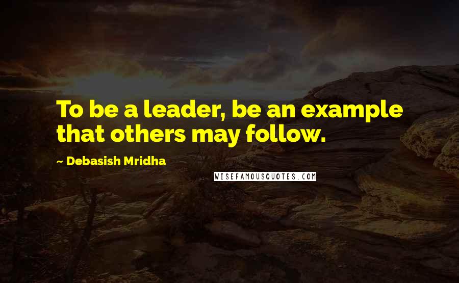 Debasish Mridha Quotes: To be a leader, be an example that others may follow.