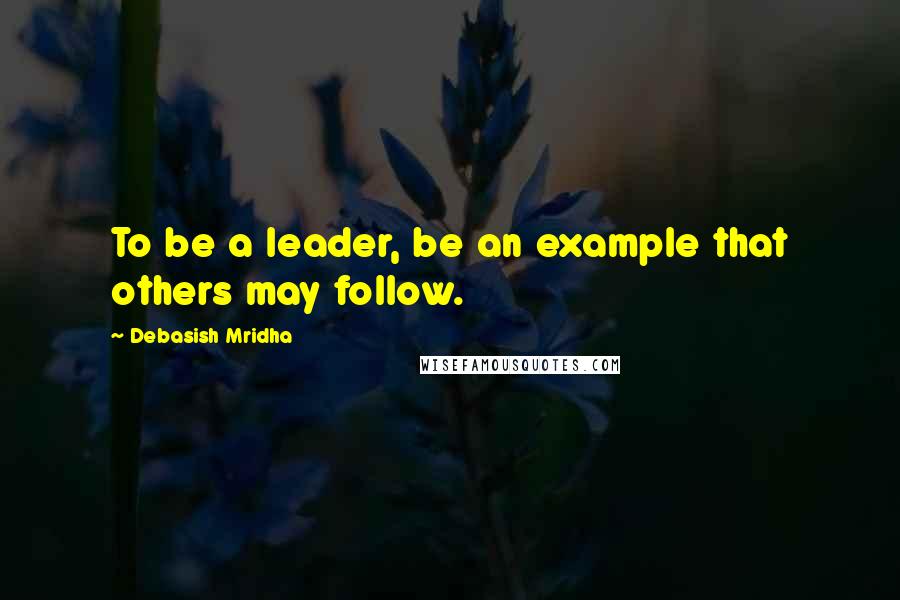 Debasish Mridha Quotes: To be a leader, be an example that others may follow.