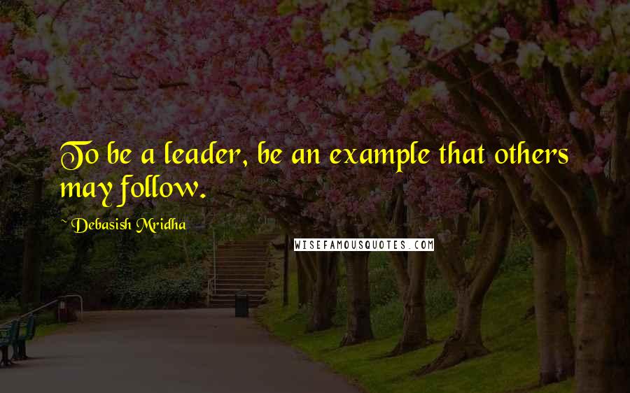 Debasish Mridha Quotes: To be a leader, be an example that others may follow.