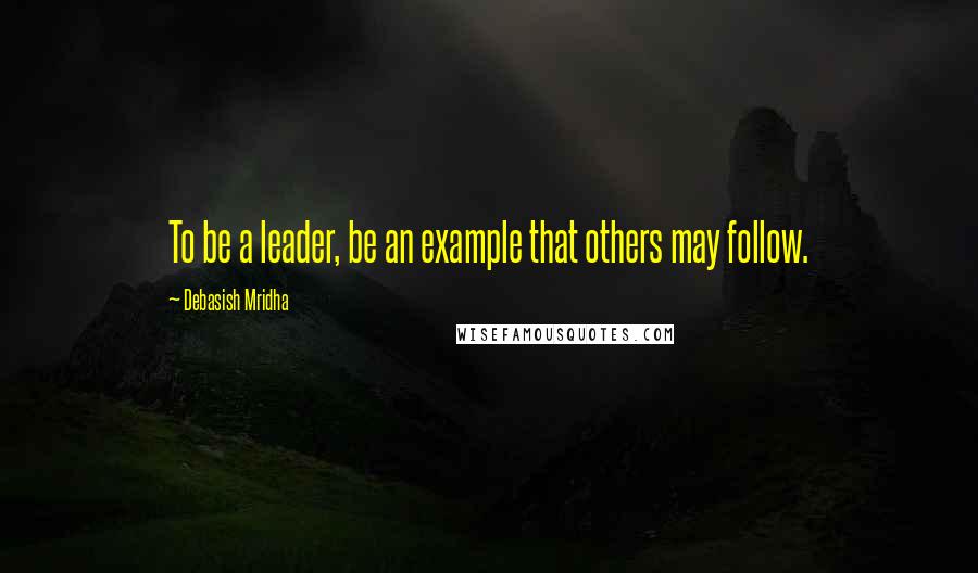 Debasish Mridha Quotes: To be a leader, be an example that others may follow.