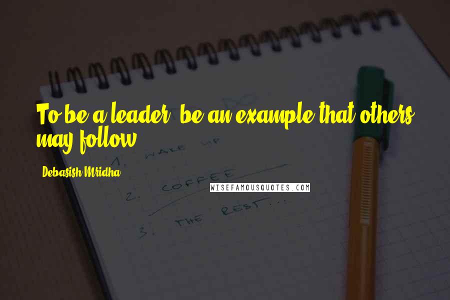 Debasish Mridha Quotes: To be a leader, be an example that others may follow.