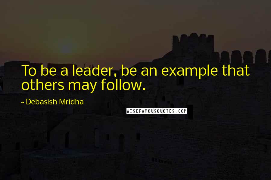 Debasish Mridha Quotes: To be a leader, be an example that others may follow.