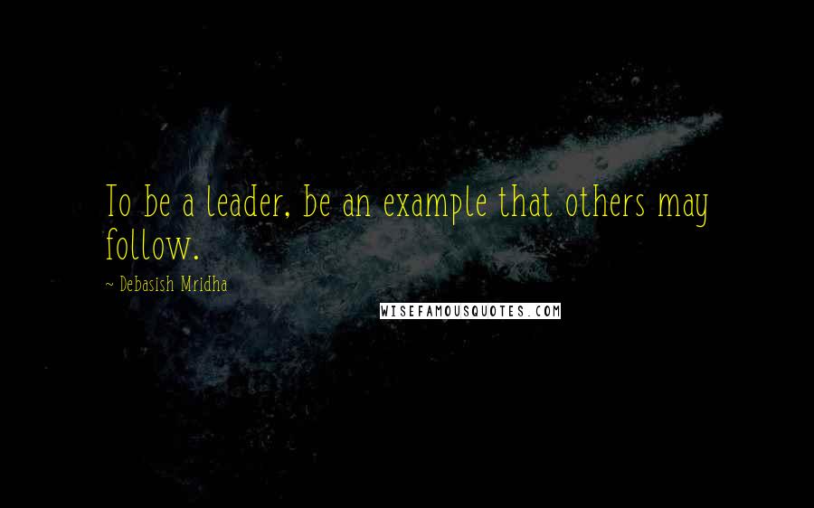 Debasish Mridha Quotes: To be a leader, be an example that others may follow.