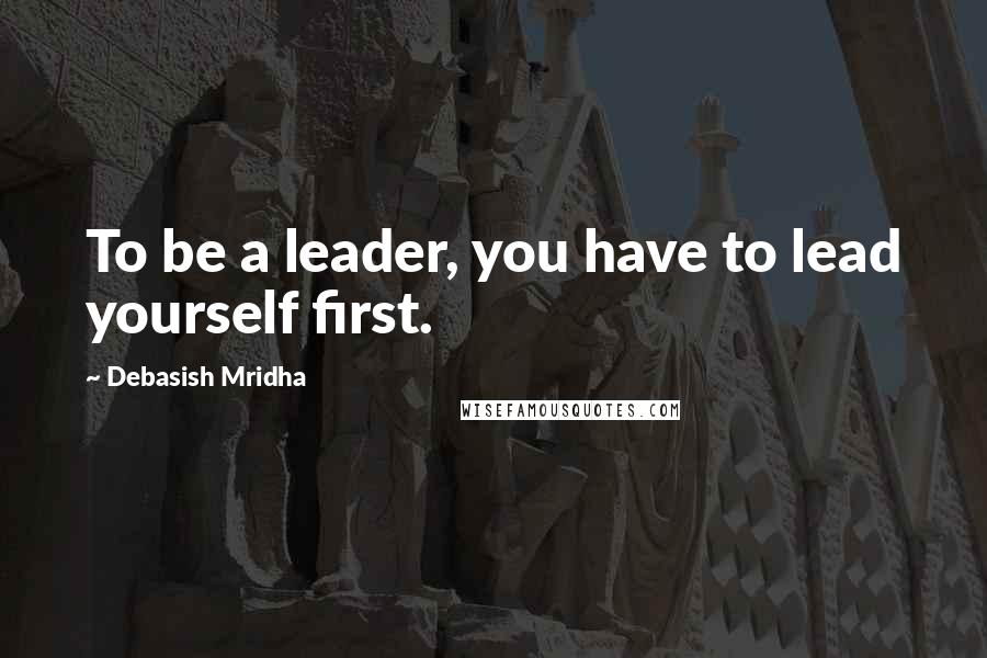 Debasish Mridha Quotes: To be a leader, you have to lead yourself first.