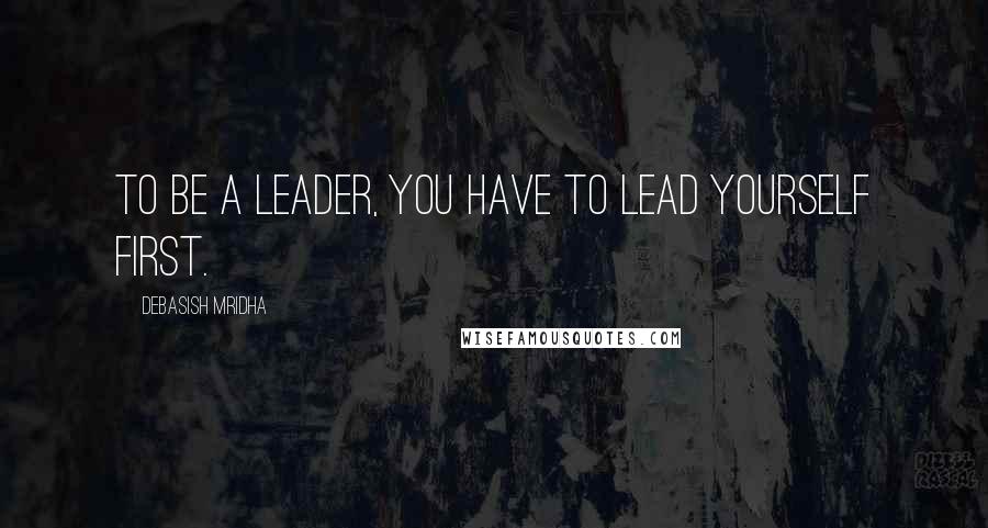 Debasish Mridha Quotes: To be a leader, you have to lead yourself first.