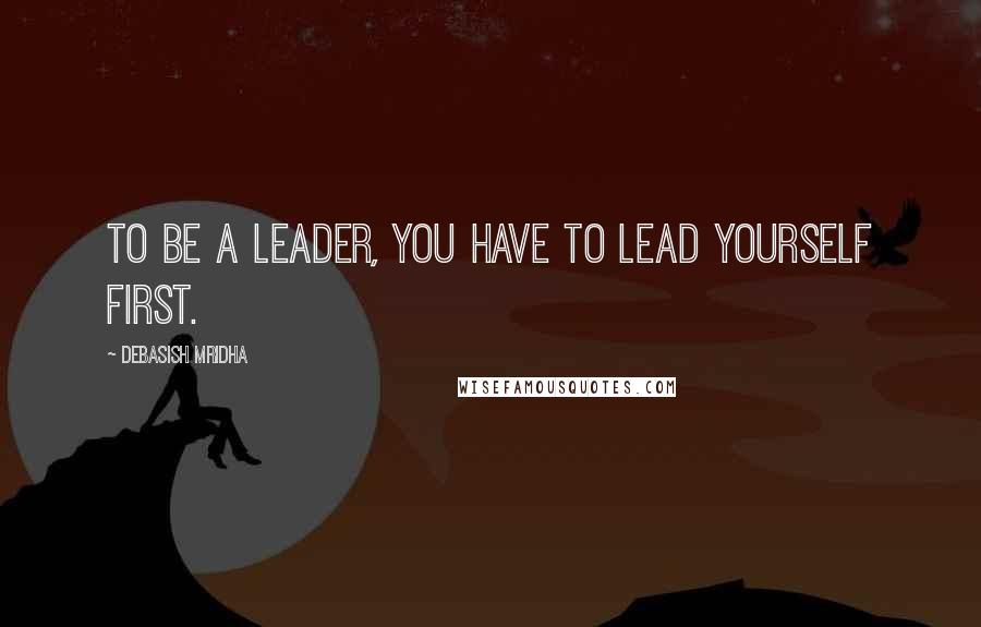 Debasish Mridha Quotes: To be a leader, you have to lead yourself first.