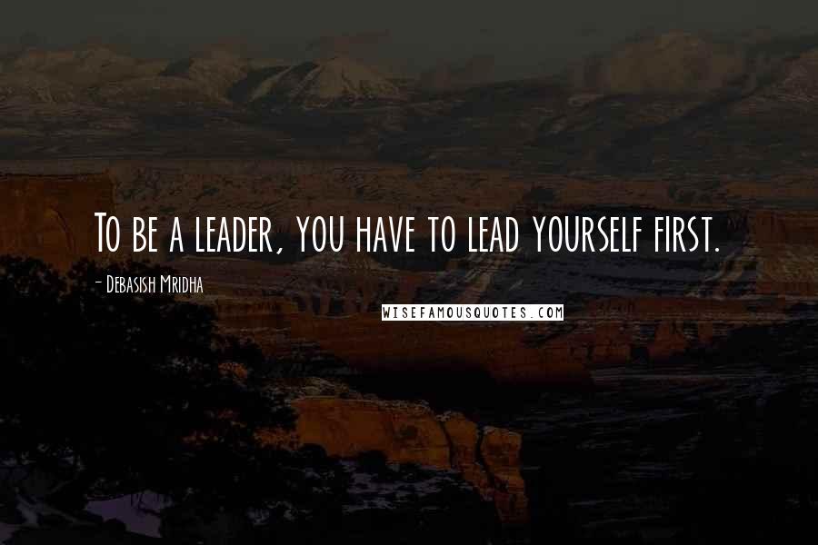 Debasish Mridha Quotes: To be a leader, you have to lead yourself first.