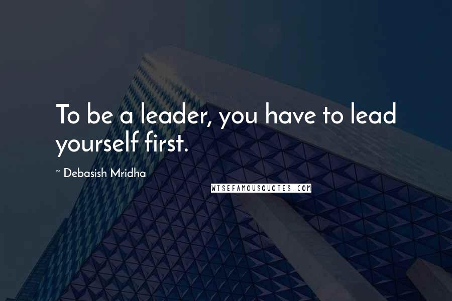 Debasish Mridha Quotes: To be a leader, you have to lead yourself first.