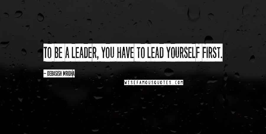 Debasish Mridha Quotes: To be a leader, you have to lead yourself first.