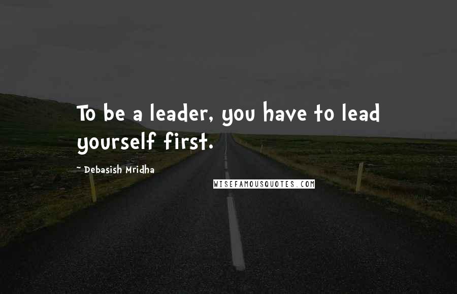 Debasish Mridha Quotes: To be a leader, you have to lead yourself first.