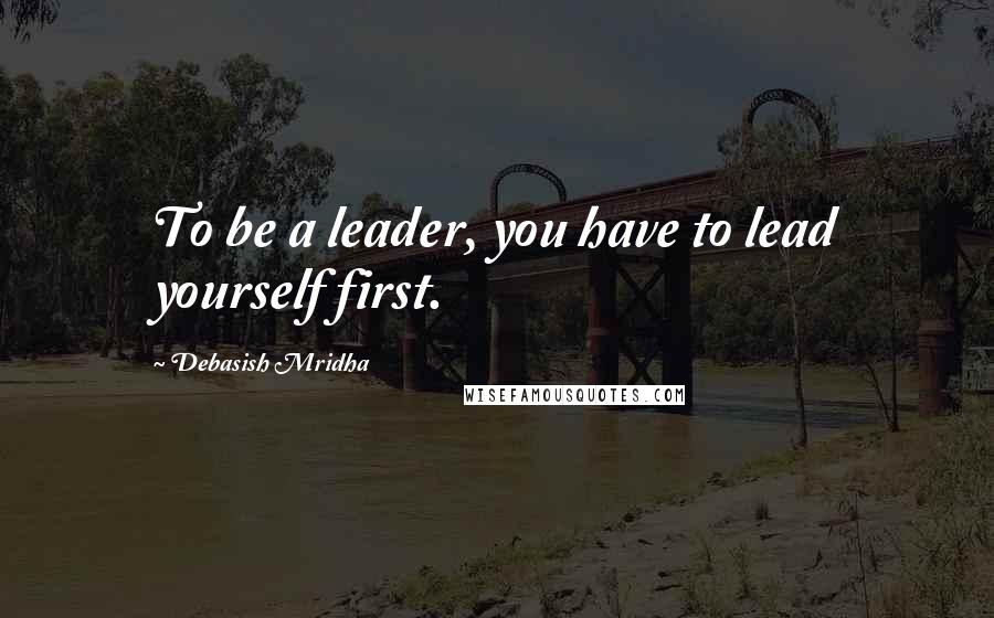 Debasish Mridha Quotes: To be a leader, you have to lead yourself first.