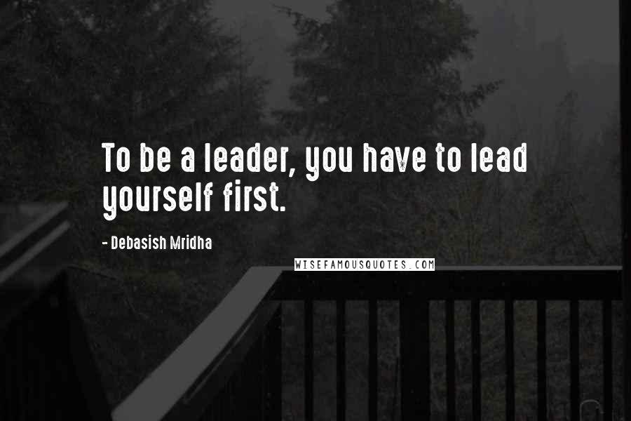 Debasish Mridha Quotes: To be a leader, you have to lead yourself first.