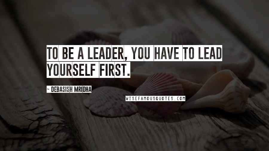Debasish Mridha Quotes: To be a leader, you have to lead yourself first.