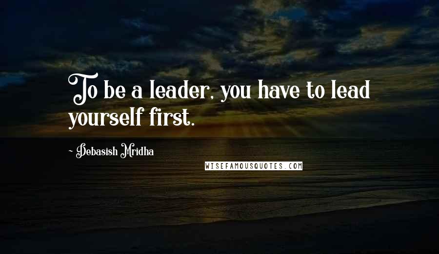 Debasish Mridha Quotes: To be a leader, you have to lead yourself first.