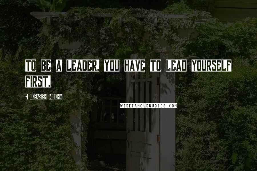 Debasish Mridha Quotes: To be a leader, you have to lead yourself first.