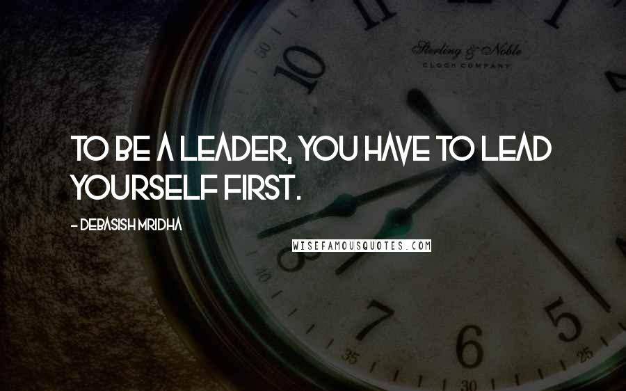 Debasish Mridha Quotes: To be a leader, you have to lead yourself first.