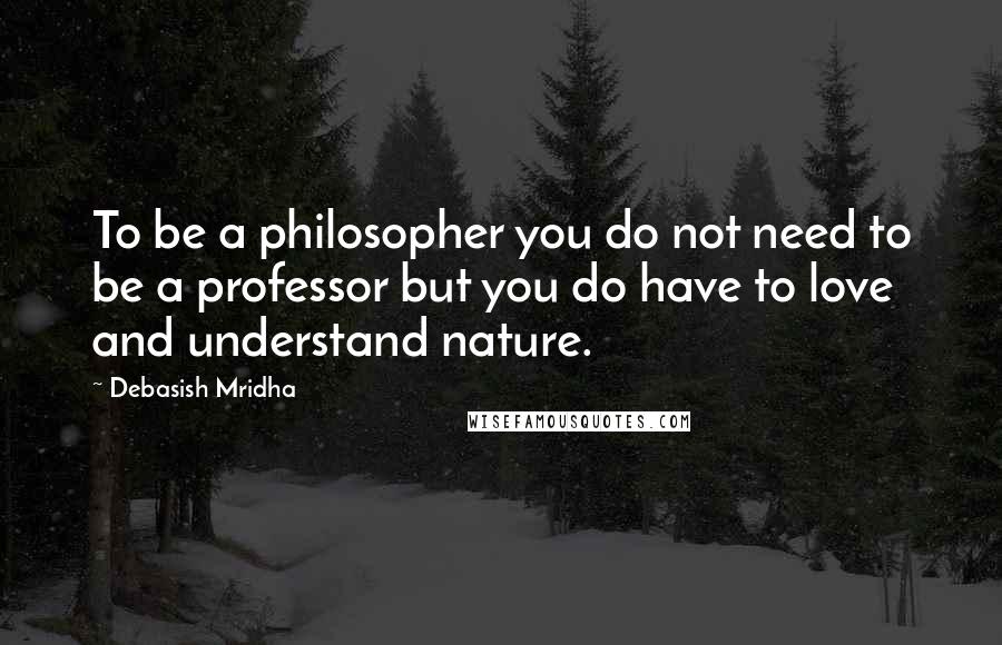 Debasish Mridha Quotes: To be a philosopher you do not need to be a professor but you do have to love and understand nature.