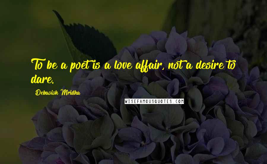 Debasish Mridha Quotes: To be a poet is a love affair, not a desire to dare.