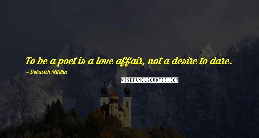 Debasish Mridha Quotes: To be a poet is a love affair, not a desire to dare.