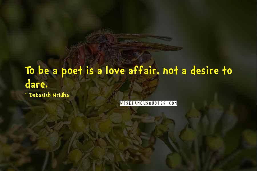Debasish Mridha Quotes: To be a poet is a love affair, not a desire to dare.