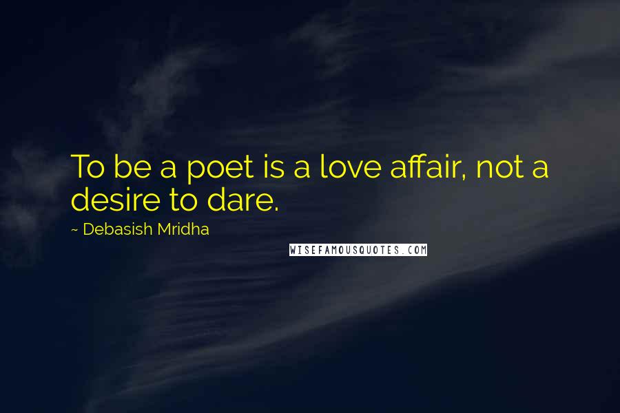 Debasish Mridha Quotes: To be a poet is a love affair, not a desire to dare.