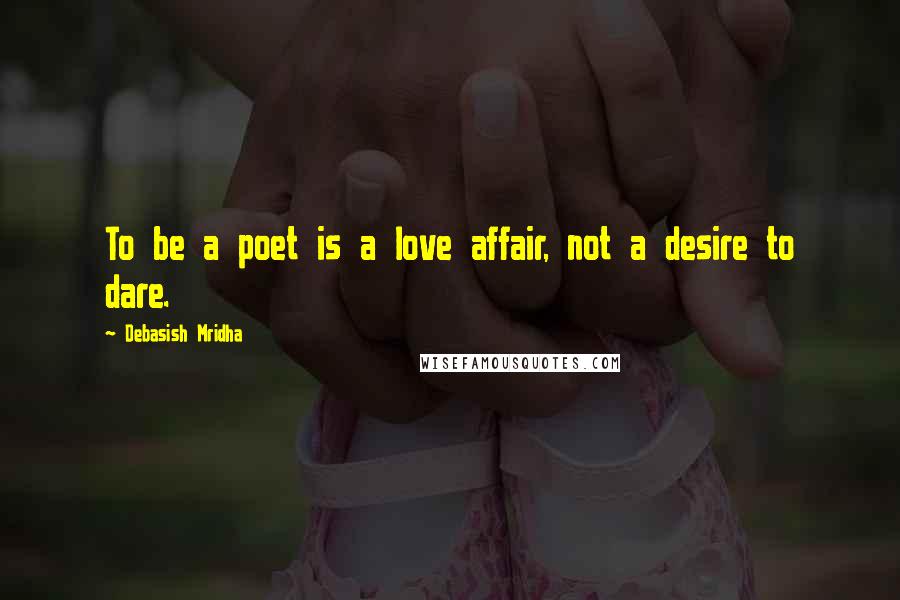Debasish Mridha Quotes: To be a poet is a love affair, not a desire to dare.