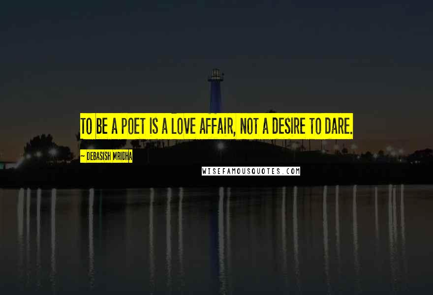 Debasish Mridha Quotes: To be a poet is a love affair, not a desire to dare.