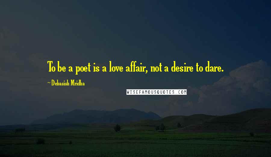 Debasish Mridha Quotes: To be a poet is a love affair, not a desire to dare.