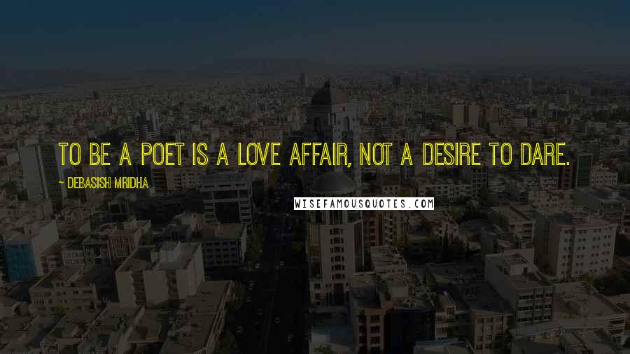 Debasish Mridha Quotes: To be a poet is a love affair, not a desire to dare.