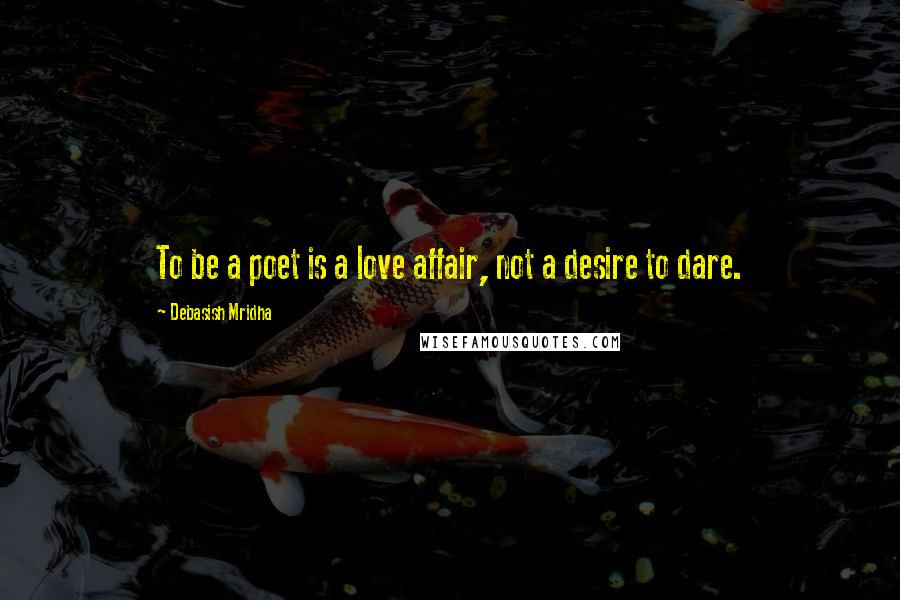 Debasish Mridha Quotes: To be a poet is a love affair, not a desire to dare.