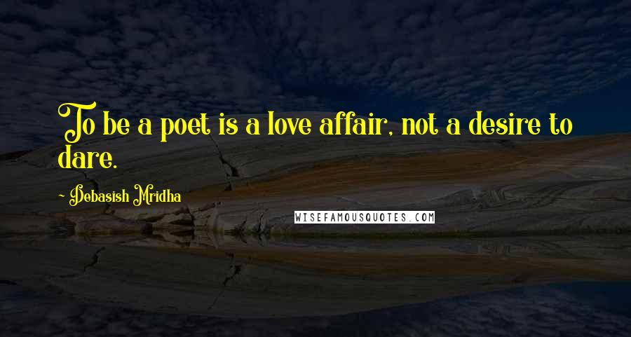 Debasish Mridha Quotes: To be a poet is a love affair, not a desire to dare.
