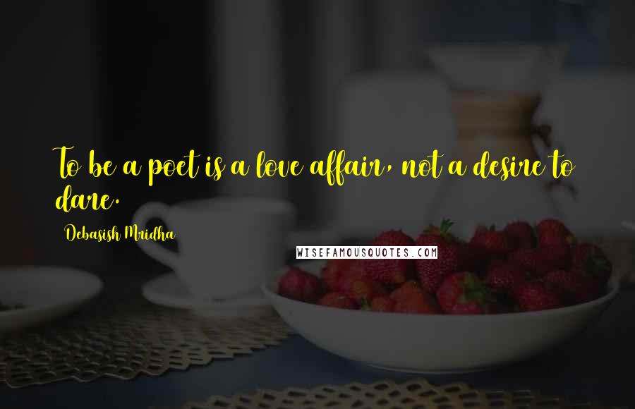 Debasish Mridha Quotes: To be a poet is a love affair, not a desire to dare.