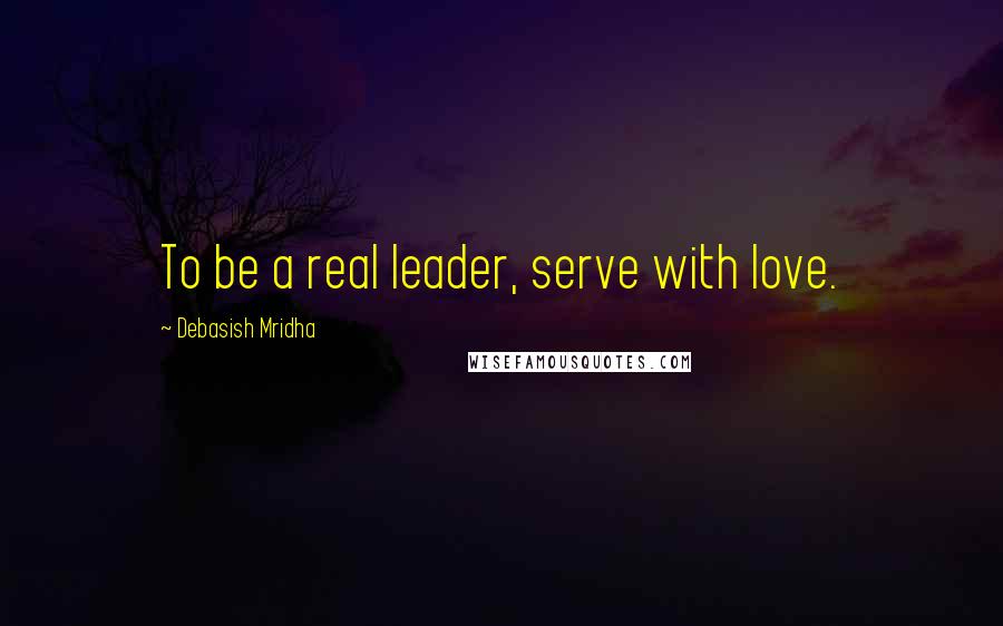 Debasish Mridha Quotes: To be a real leader, serve with love.