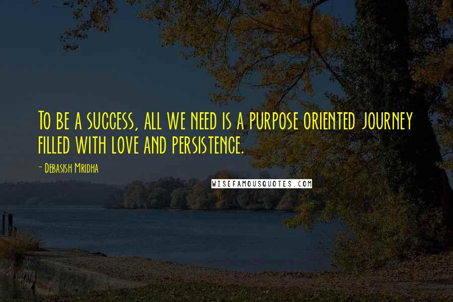 Debasish Mridha Quotes: To be a success, all we need is a purpose oriented journey filled with love and persistence.